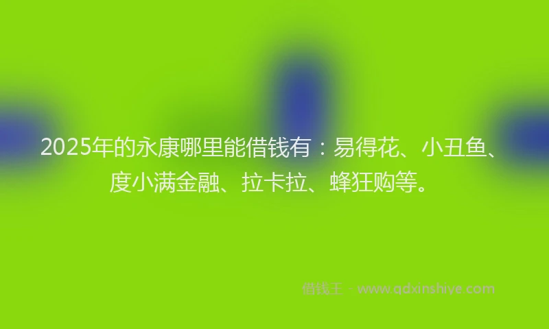 2025年的永康哪里能借钱有：易得花、小丑鱼、度小满金融、拉卡拉、蜂狂购等。