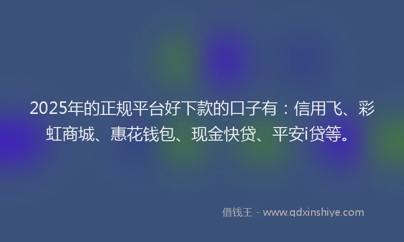 2025年的正规平台好下款的口子有：信用飞、彩虹商城、惠花钱包、现金快贷、平安i贷等。