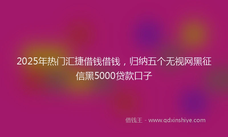2025年热门汇捷借钱借钱，归纳五个无视网黑征信黑5000贷款口子