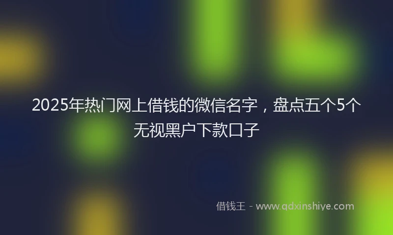 2025年热门网上借钱的微信名字，盘点五个5个无视黑户下款口子