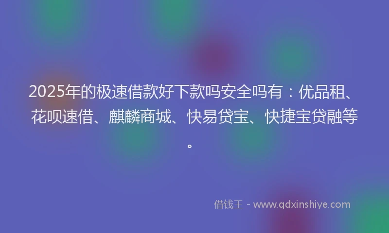 2025年的极速借款好下款吗安全吗有：优品租、花呗速借、麒麟商城、快易贷宝、快捷宝贷融等。