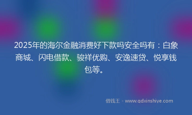 2025年的海尔金融消费好下款吗安全吗有：白象商城、闪电借款、骏祥优购、安逸速贷、悦享钱包等。