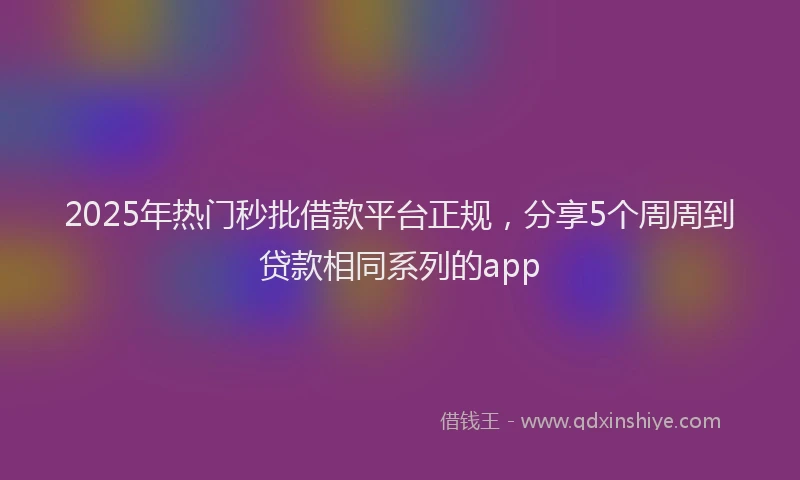 2025年热门秒批借款平台正规，分享5个周周到贷款相同系列的app