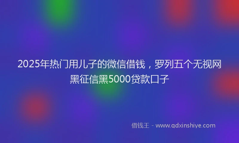 2025年热门用儿子的微信借钱，罗列五个无视网黑征信黑5000贷款口子