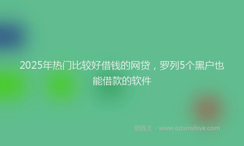 2025年热门比较好借钱的网贷，罗列5个黑户也能借款的软件