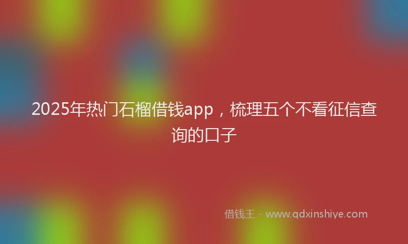 2025年热门石榴借钱app，梳理五个不看征信查询的口子