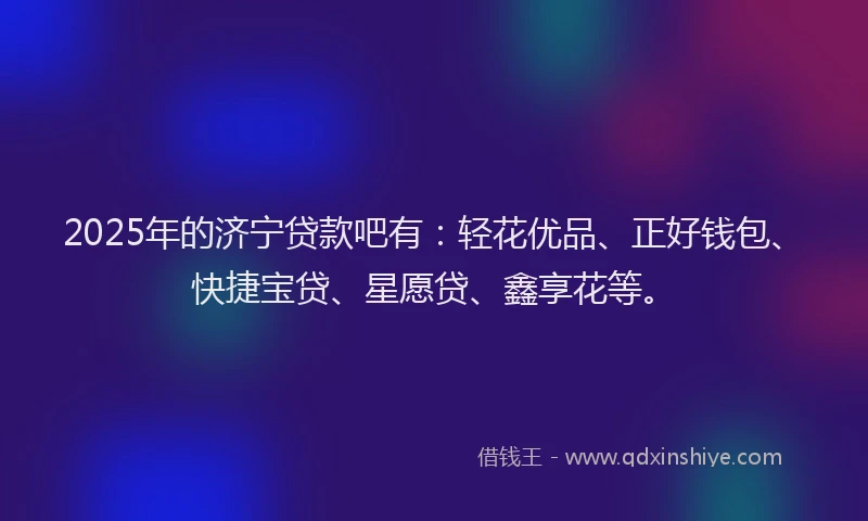 2025年的济宁贷款吧有：轻花优品、正好钱包、快捷宝贷、星愿贷、鑫享花等。