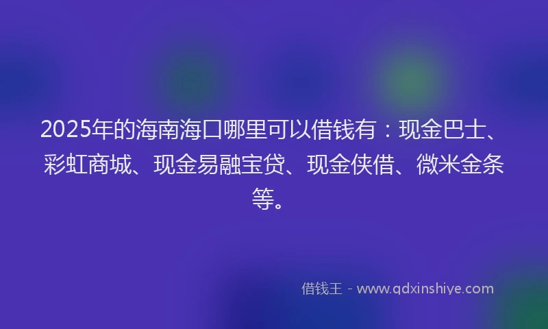 2025年的海南海口哪里可以借钱有：现金巴士、彩虹商城、现金易融宝贷、现金侠借、微米金条等。