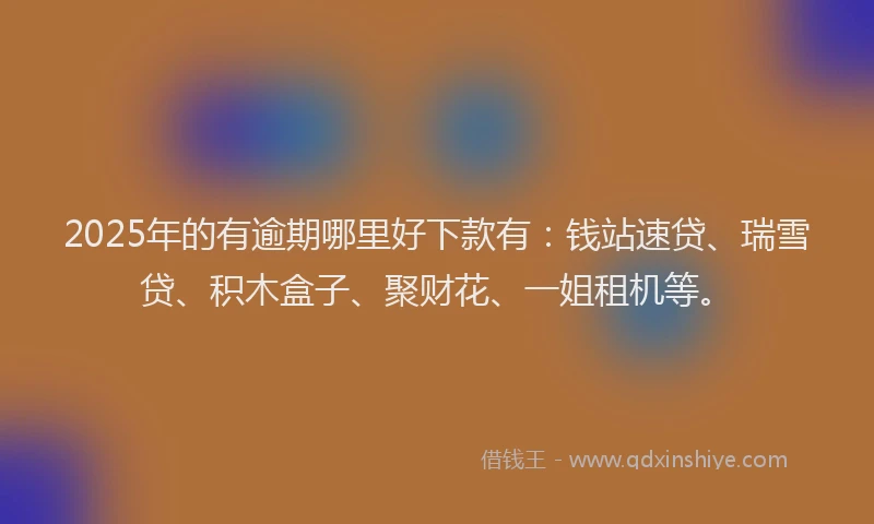 2025年的有逾期哪里好下款有：钱站速贷、瑞雪贷、积木盒子、聚财花、一姐租机等。