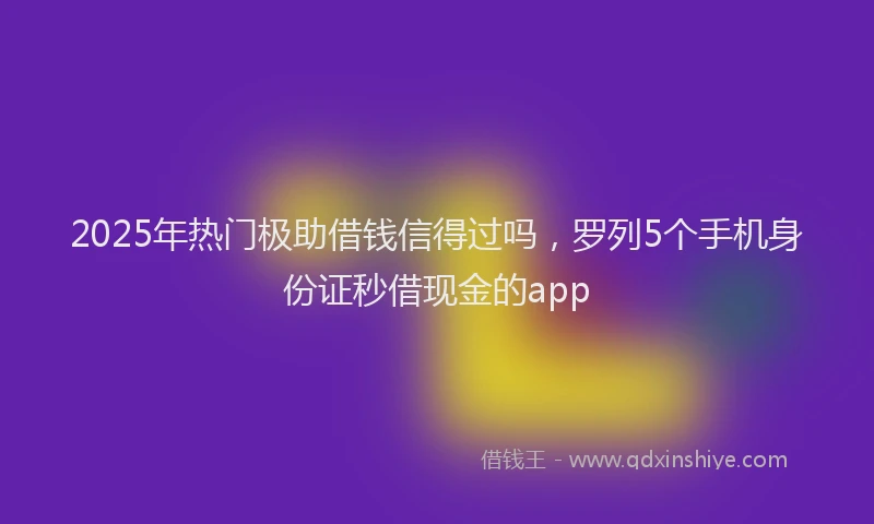 2025年热门极助借钱信得过吗，罗列5个手机身份证秒借现金的app