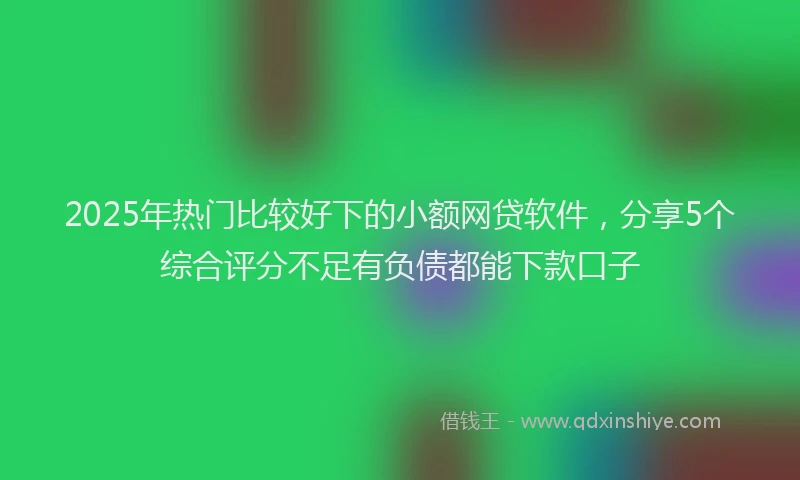 2025年热门比较好下的小额网贷软件，分享5个综合评分不足有负债都能下款口子