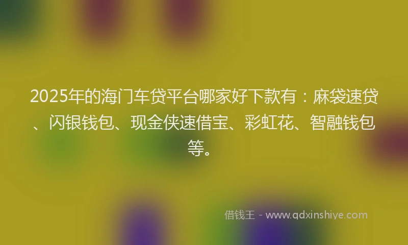 2025年的海门车贷平台哪家好下款有：麻袋速贷、闪银钱包、现金侠速借宝、彩虹花、智融钱包等。