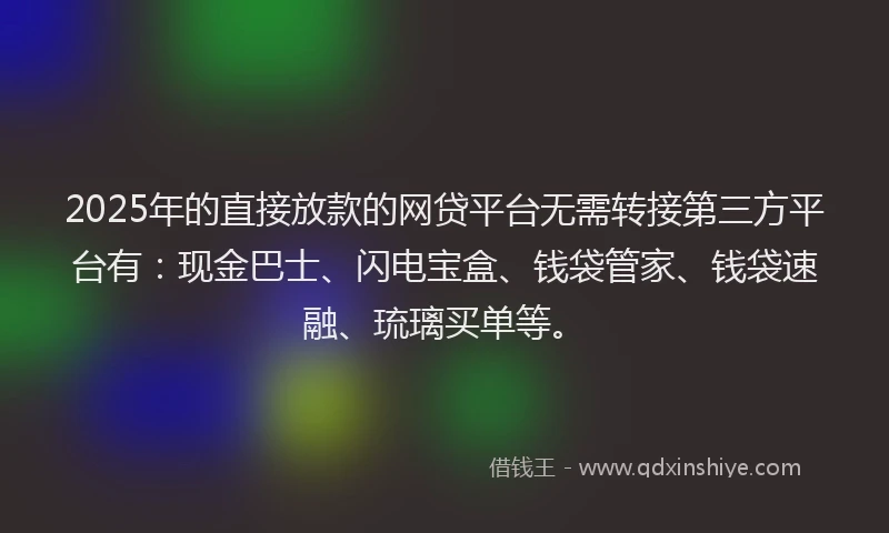 2025年的直接放款的网贷平台无需转接第三方平台有：现金巴士、闪电宝盒、钱袋管家、钱袋速融、琉璃买单等。