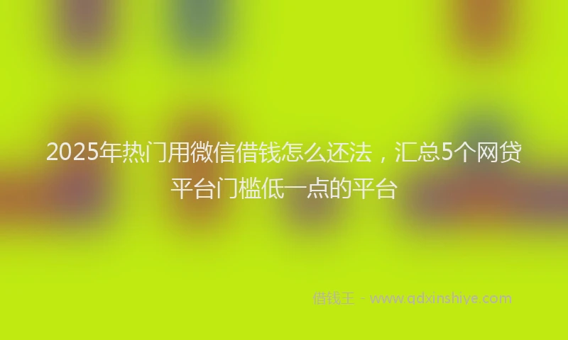 2025年热门用微信借钱怎么还法，汇总5个网贷平台门槛低一点的平台
