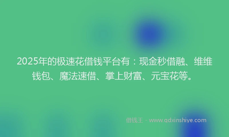 2025年的极速花借钱平台有：现金秒借融、维维钱包、魔法速借、掌上财富、元宝花等。
