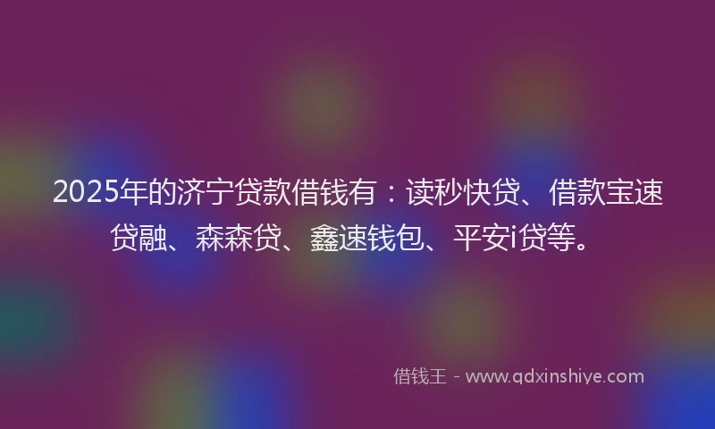 2025年的济宁贷款借钱有：读秒快贷、借款宝速贷融、森森贷、鑫速钱包、平安i贷等。
