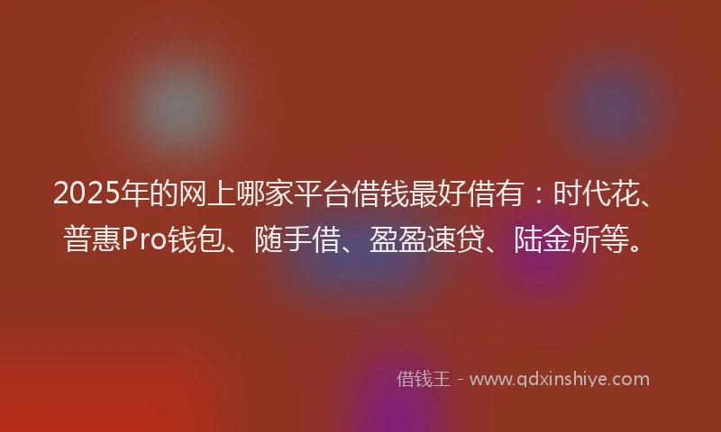 2025年的网上哪家平台借钱最好借有：时代花、普惠Pro钱包、随手借、盈盈速贷、陆金所等。