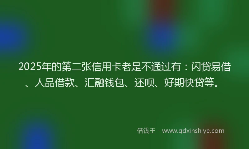 2025年的第二张信用卡老是不通过有：闪贷易借、人品借款、汇融钱包、还呗、好期快贷等。