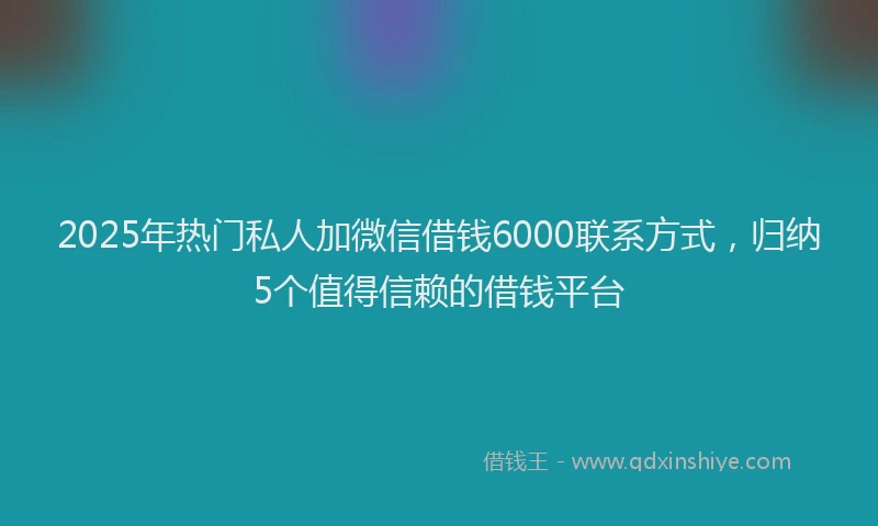 2025年热门私人加微信借钱6000联系方式，归纳5个值得信赖的借钱平台
