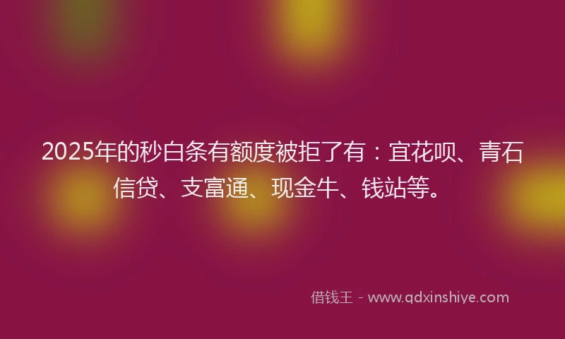 2025年的秒白条有额度被拒了有：宜花呗、青石信贷、支富通、现金牛、钱站等。