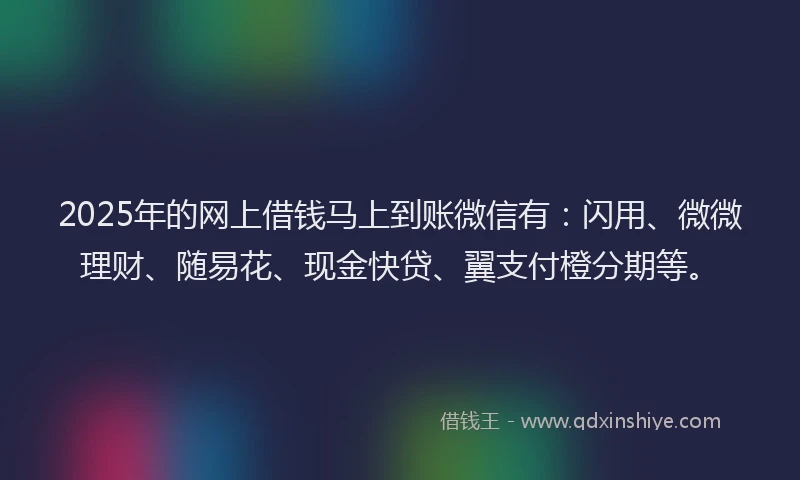 2025年的网上借钱马上到账微信有：闪用、微微理财、随易花、现金快贷、翼支付橙分期等。