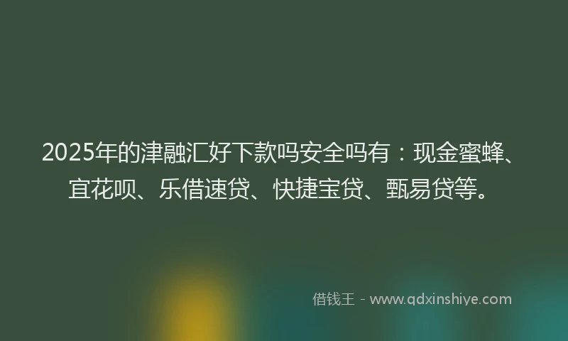 2025年的津融汇好下款吗安全吗有：现金蜜蜂、宜花呗、乐借速贷、快捷宝贷、甄易贷等。