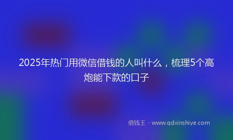 2025年热门用微信借钱的人叫什么，梳理5个高炮能下款的口子