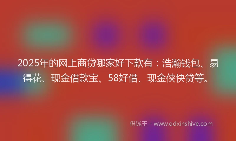 2025年的网上商贷哪家好下款有：浩瀚钱包、易得花、现金借款宝、58好借、现金侠快贷等。