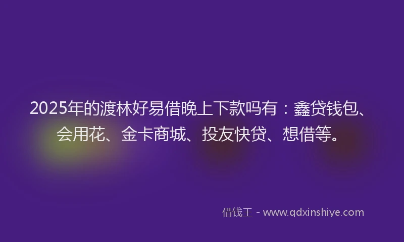 2025年的渡林好易借晚上下款吗有：鑫贷钱包、会用花、金卡商城、投友快贷、想借等。