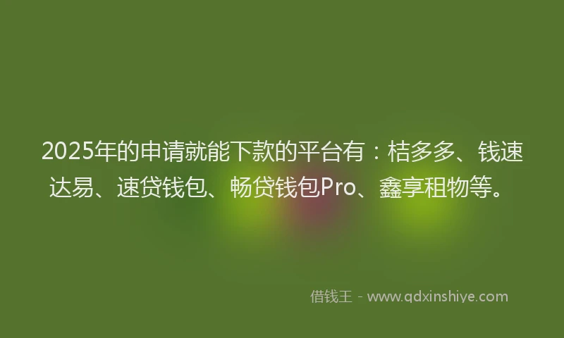 2025年的申请就能下款的平台有：桔多多、钱速达易、速贷钱包、畅贷钱包Pro、鑫享租物等。