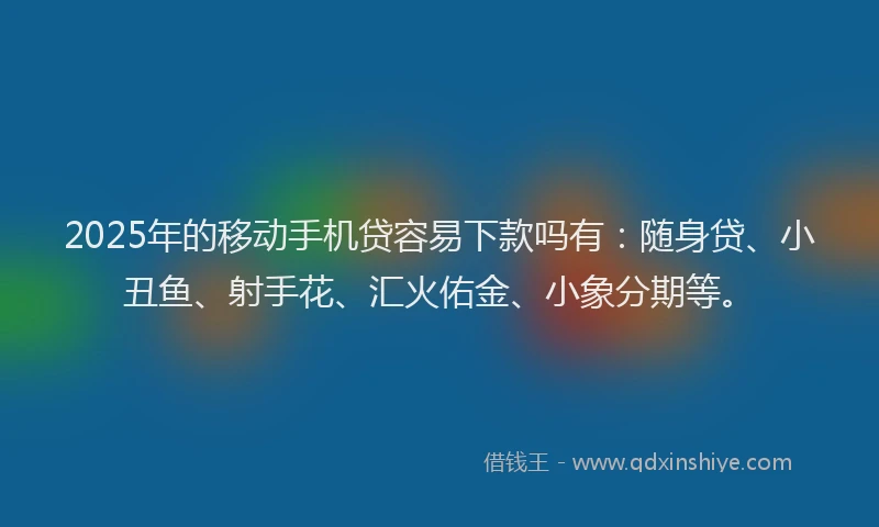 2025年的移动手机贷容易下款吗有：随身贷、小丑鱼、射手花、汇火佑金、小象分期等。