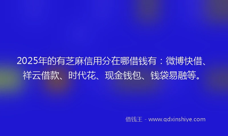 2025年的有芝麻信用分在哪借钱有：微博快借、祥云借款、时代花、现金钱包、钱袋易融等。