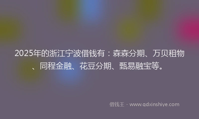 2025年的浙江宁波借钱有：森森分期、万贝租物、同程金融、花豆分期、甄易融宝等。