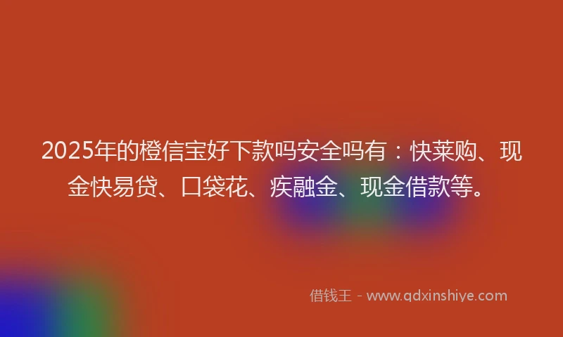 2025年的橙信宝好下款吗安全吗有：快莱购、现金快易贷、口袋花、疾融金、现金借款等。