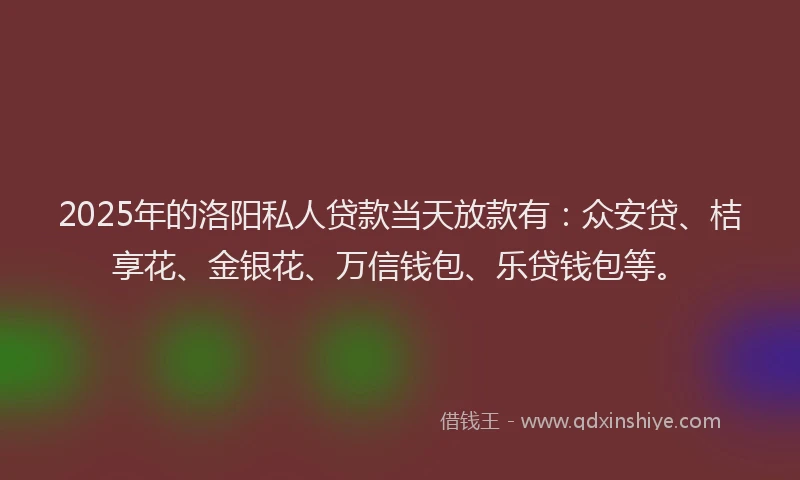 2025年的洛阳私人贷款当天放款有：众安贷、桔享花、金银花、万信钱包、乐贷钱包等。