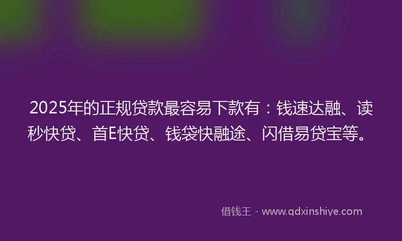 2025年的正规贷款最容易下款有：钱速达融、读秒快贷、首E快贷、钱袋快融途、闪借易贷宝等。