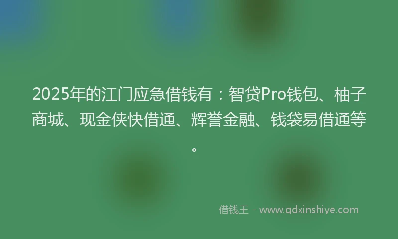 2025年的江门应急借钱有：智贷Pro钱包、柚子商城、现金侠快借通、辉誉金融、钱袋易借通等。