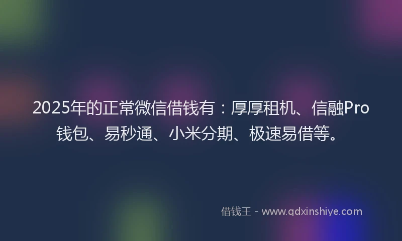 2025年的正常微信借钱有：厚厚租机、信融Pro钱包、易秒通、小米分期、极速易借等。