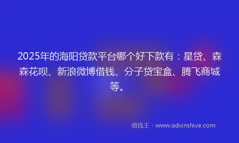 2025年的海阳贷款平台哪个好下款有：星贷、森森花呗、新浪微博借钱、分子贷宝盒、腾飞商城等。