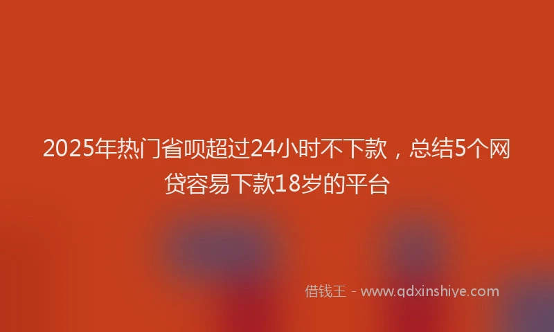 2025年热门省呗超过24小时不下款，总结5个网贷容易下款18岁的平台