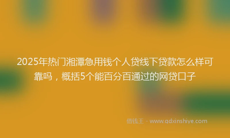 2025年热门湘潭急用钱个人贷线下贷款怎么样可靠吗，概括5个能百分百通过的网贷口子