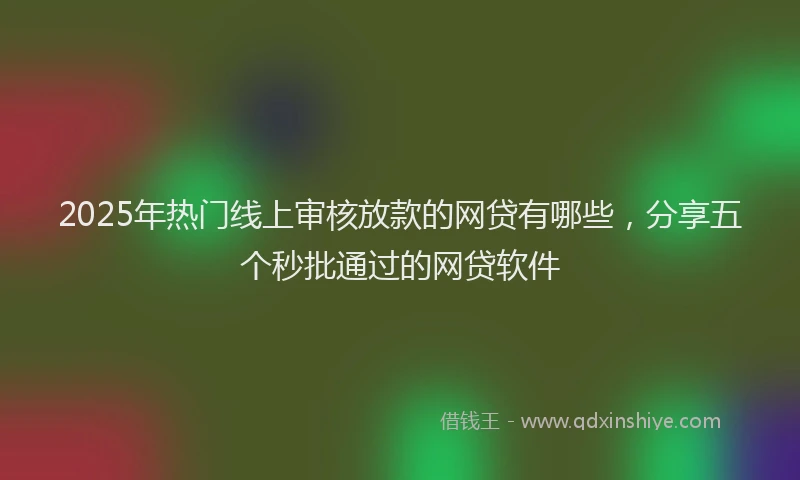 2025年热门线上审核放款的网贷有哪些，分享五个秒批通过的网贷软件