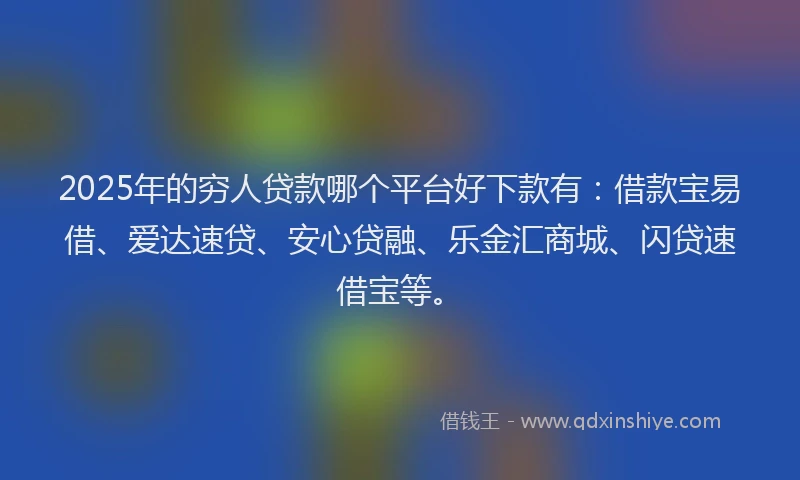 2025年的穷人贷款哪个平台好下款有：借款宝易借、爱达速贷、安心贷融、乐金汇商城、闪贷速借宝等。