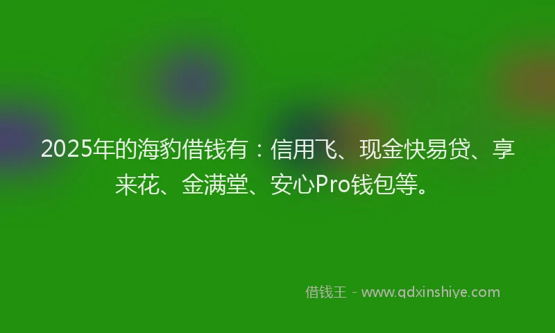 2025年的海豹借钱有：信用飞、现金快易贷、享来花、金满堂、安心Pro钱包等。