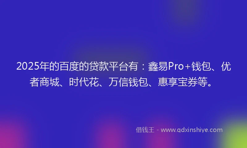 2025年的百度的贷款平台有：鑫易Pro+钱包、优者商城、时代花、万信钱包、惠享宝券等。
