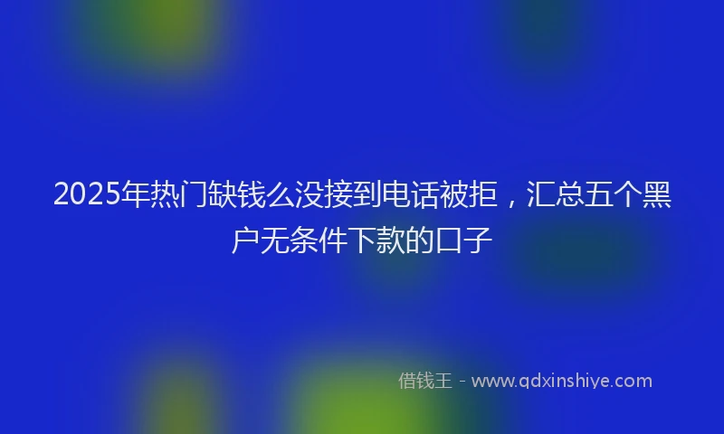 2025年热门缺钱么没接到电话被拒，汇总五个黑户无条件下款的口子