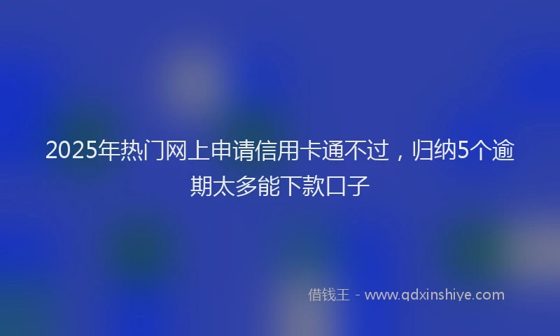 2025年热门网上申请信用卡通不过，归纳5个逾期太多能下款口子