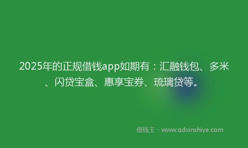 2025年的正规借钱app如期有：汇融钱包、多米、闪贷宝盒、惠享宝券、琉璃贷等。