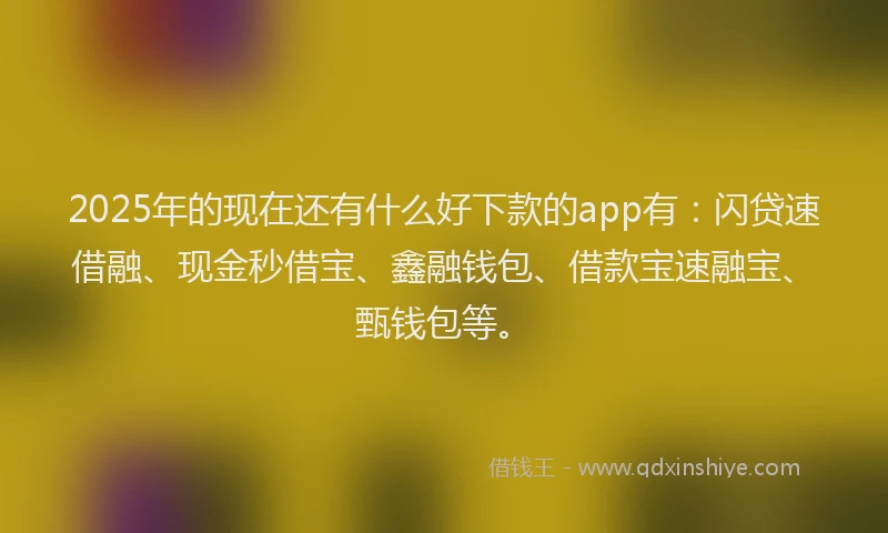 2025年的现在还有什么好下款的app有：闪贷速借融、现金秒借宝、鑫融钱包、借款宝速融宝、甄钱包等。