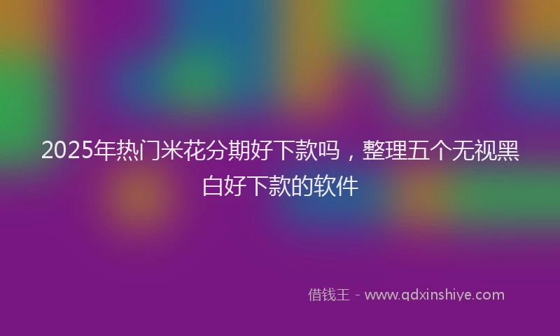 2025年热门米花分期好下款吗，整理五个无视黑白好下款的软件